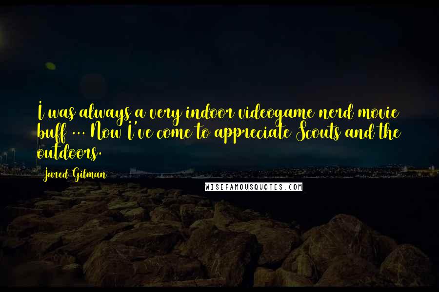 Jared Gilman Quotes: I was always a very indoor videogame nerd movie buff ... Now I've come to appreciate Scouts and the outdoors.