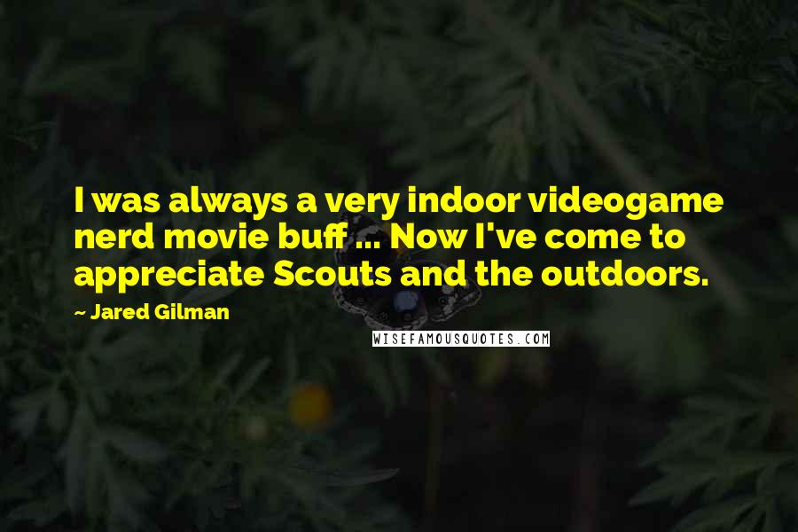 Jared Gilman Quotes: I was always a very indoor videogame nerd movie buff ... Now I've come to appreciate Scouts and the outdoors.