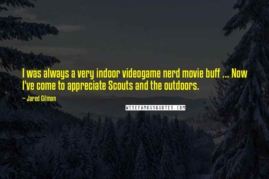 Jared Gilman Quotes: I was always a very indoor videogame nerd movie buff ... Now I've come to appreciate Scouts and the outdoors.