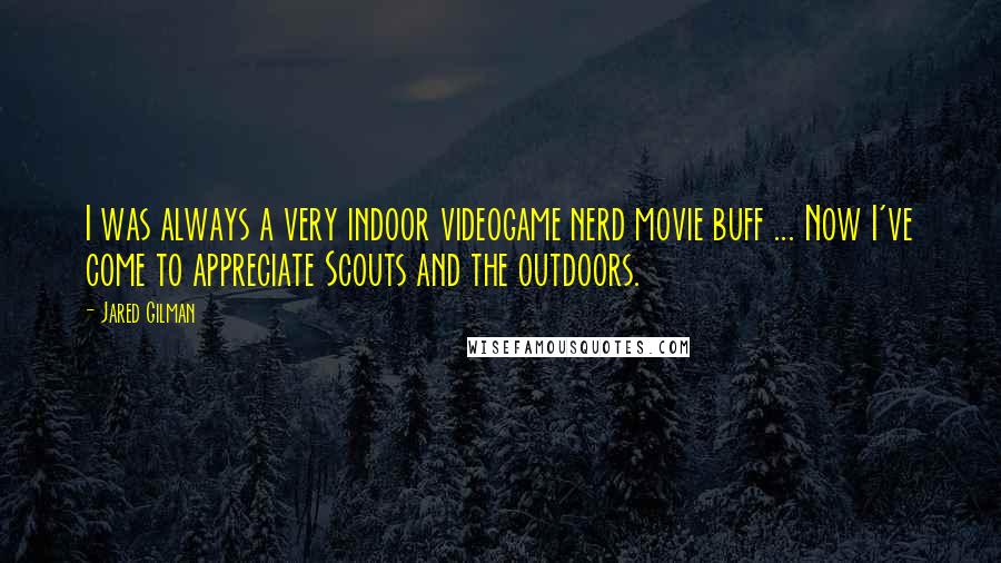 Jared Gilman Quotes: I was always a very indoor videogame nerd movie buff ... Now I've come to appreciate Scouts and the outdoors.