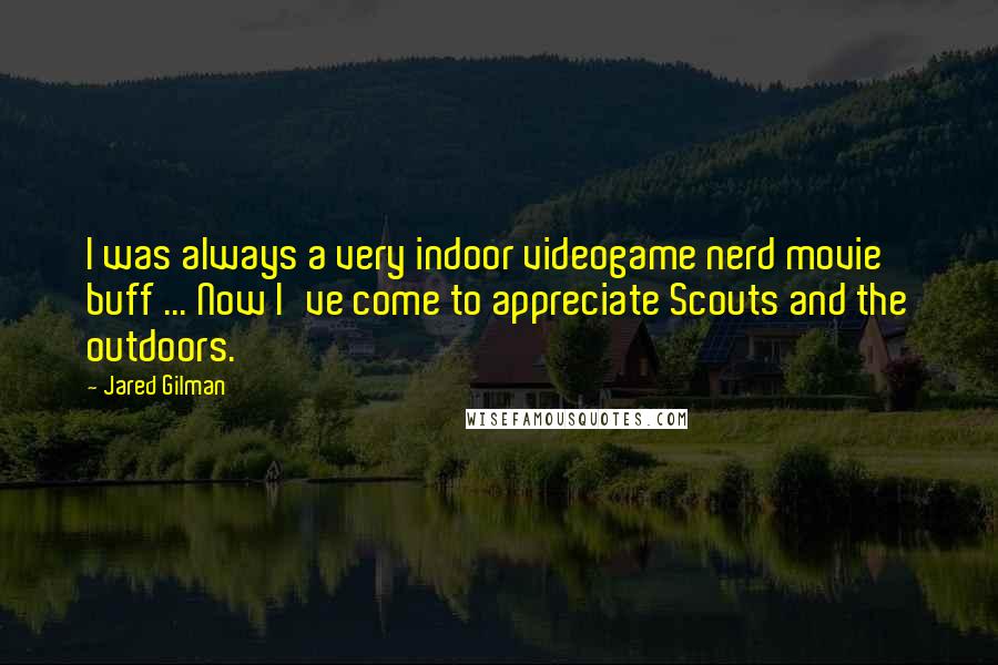 Jared Gilman Quotes: I was always a very indoor videogame nerd movie buff ... Now I've come to appreciate Scouts and the outdoors.