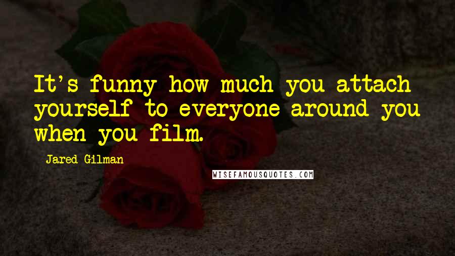 Jared Gilman Quotes: It's funny how much you attach yourself to everyone around you when you film.