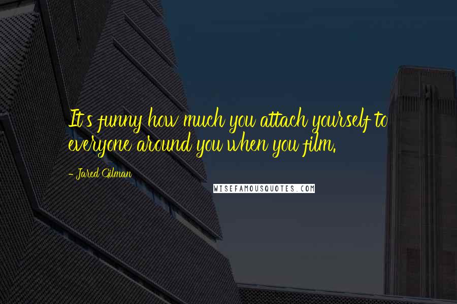 Jared Gilman Quotes: It's funny how much you attach yourself to everyone around you when you film.