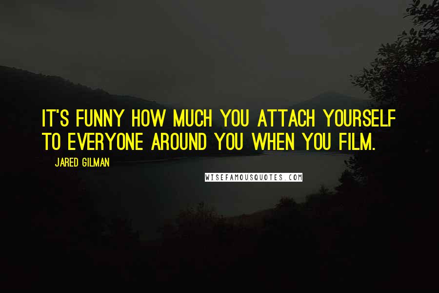 Jared Gilman Quotes: It's funny how much you attach yourself to everyone around you when you film.