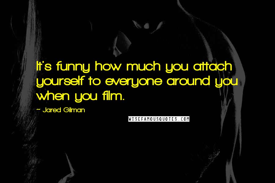 Jared Gilman Quotes: It's funny how much you attach yourself to everyone around you when you film.