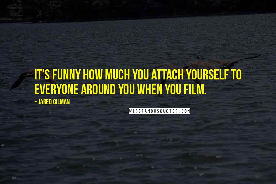 Jared Gilman Quotes: It's funny how much you attach yourself to everyone around you when you film.