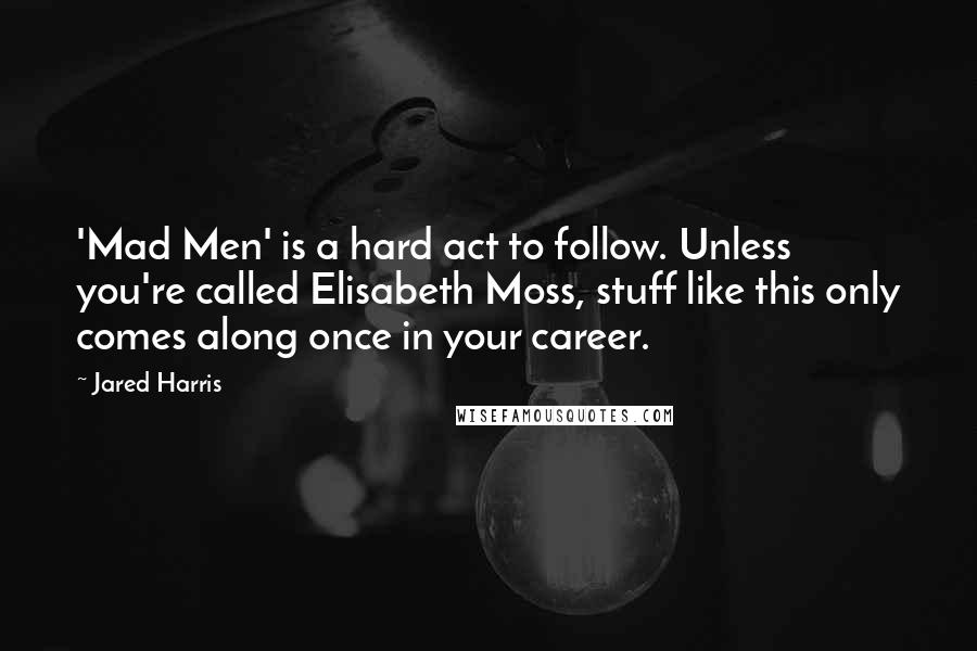 Jared Harris Quotes: 'Mad Men' is a hard act to follow. Unless you're called Elisabeth Moss, stuff like this only comes along once in your career.