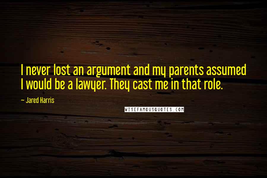 Jared Harris Quotes: I never lost an argument and my parents assumed I would be a lawyer. They cast me in that role.