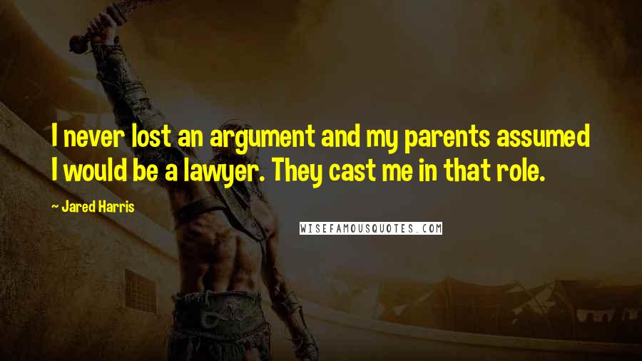 Jared Harris Quotes: I never lost an argument and my parents assumed I would be a lawyer. They cast me in that role.