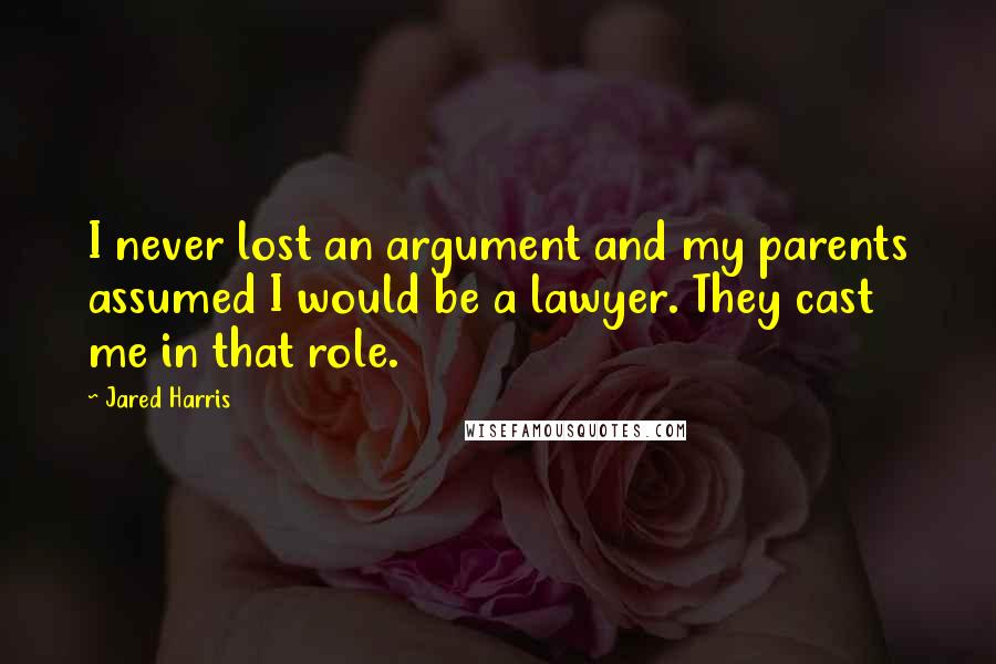 Jared Harris Quotes: I never lost an argument and my parents assumed I would be a lawyer. They cast me in that role.