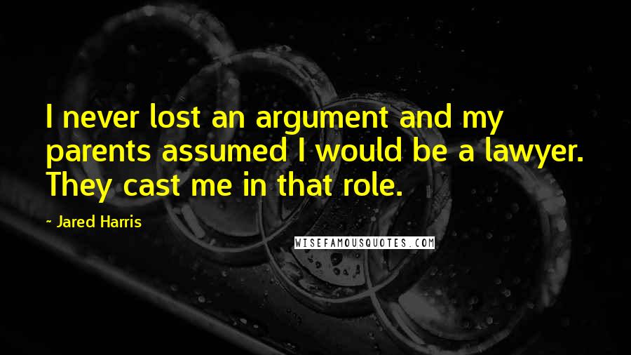 Jared Harris Quotes: I never lost an argument and my parents assumed I would be a lawyer. They cast me in that role.