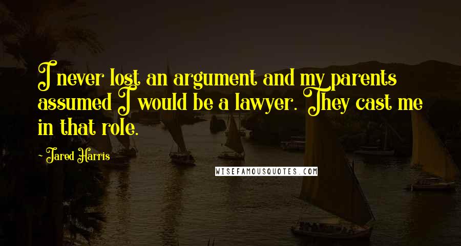 Jared Harris Quotes: I never lost an argument and my parents assumed I would be a lawyer. They cast me in that role.