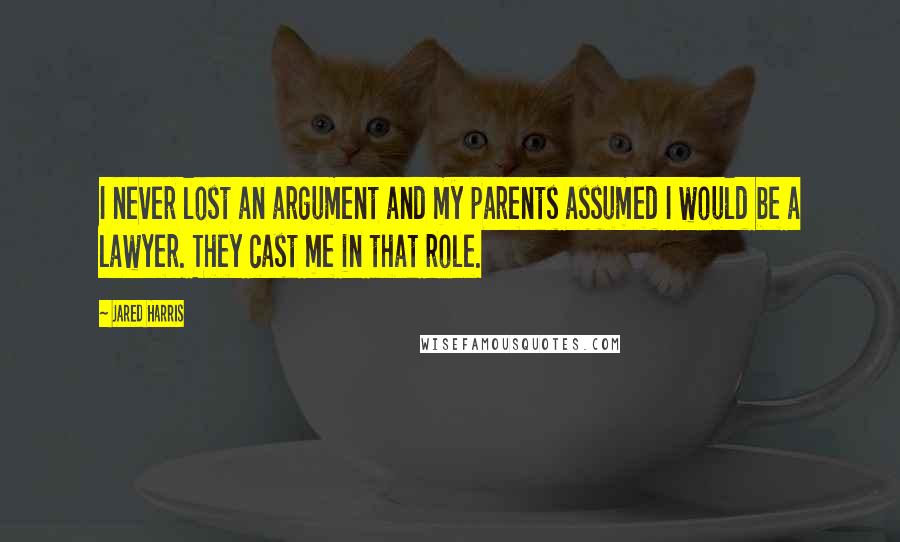 Jared Harris Quotes: I never lost an argument and my parents assumed I would be a lawyer. They cast me in that role.