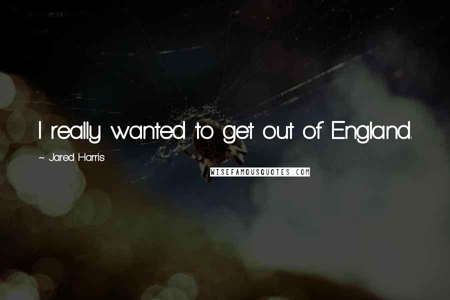 Jared Harris Quotes: I really wanted to get out of England.