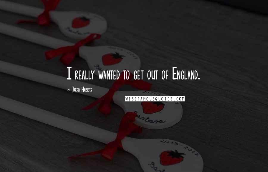 Jared Harris Quotes: I really wanted to get out of England.