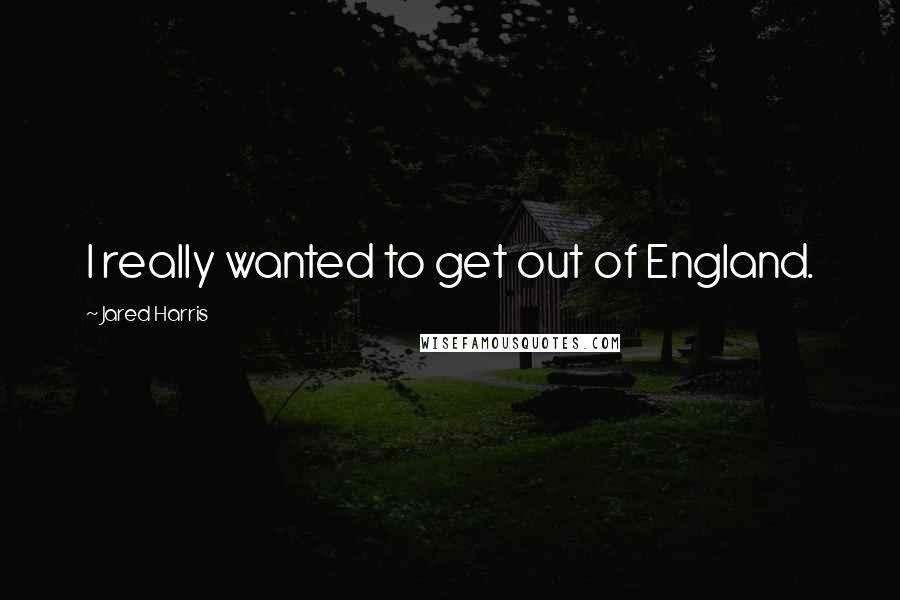 Jared Harris Quotes: I really wanted to get out of England.