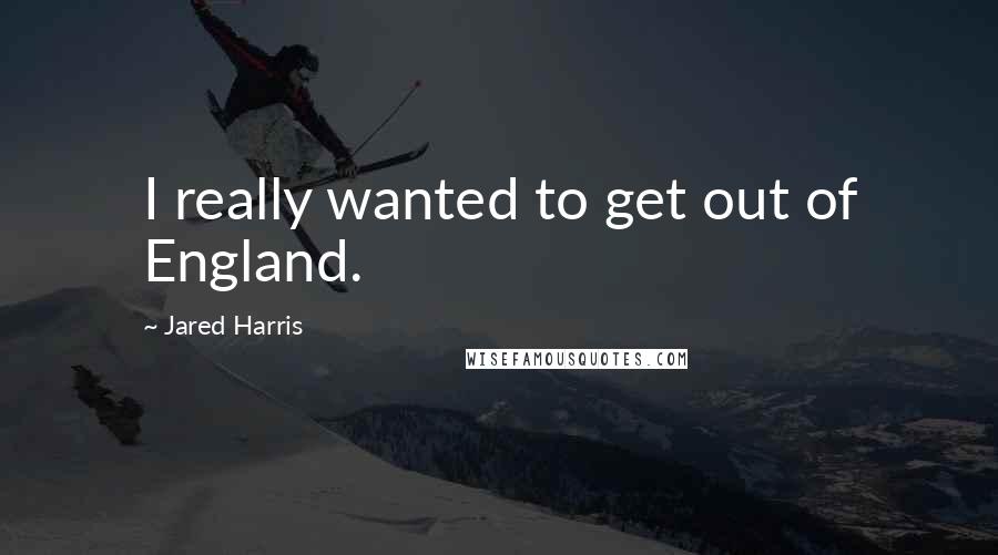 Jared Harris Quotes: I really wanted to get out of England.