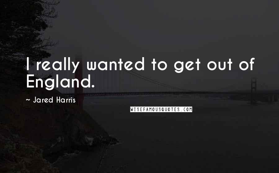 Jared Harris Quotes: I really wanted to get out of England.