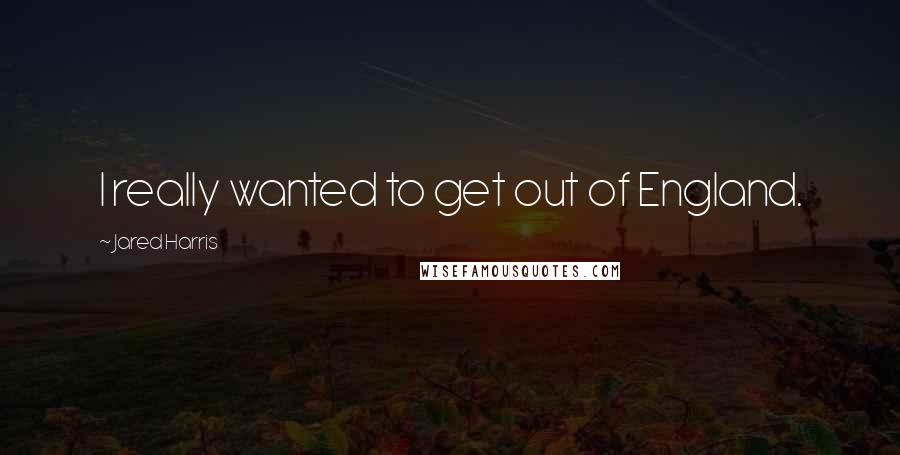 Jared Harris Quotes: I really wanted to get out of England.
