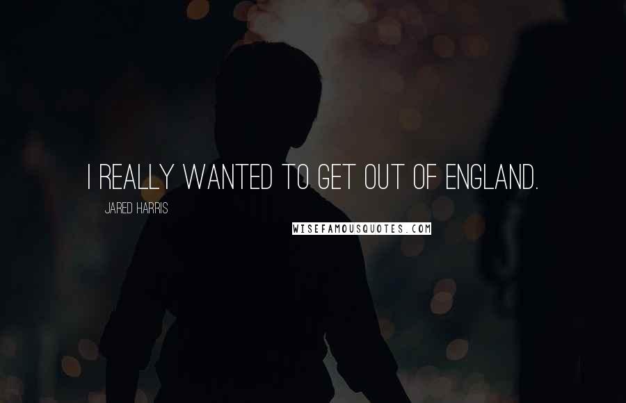 Jared Harris Quotes: I really wanted to get out of England.