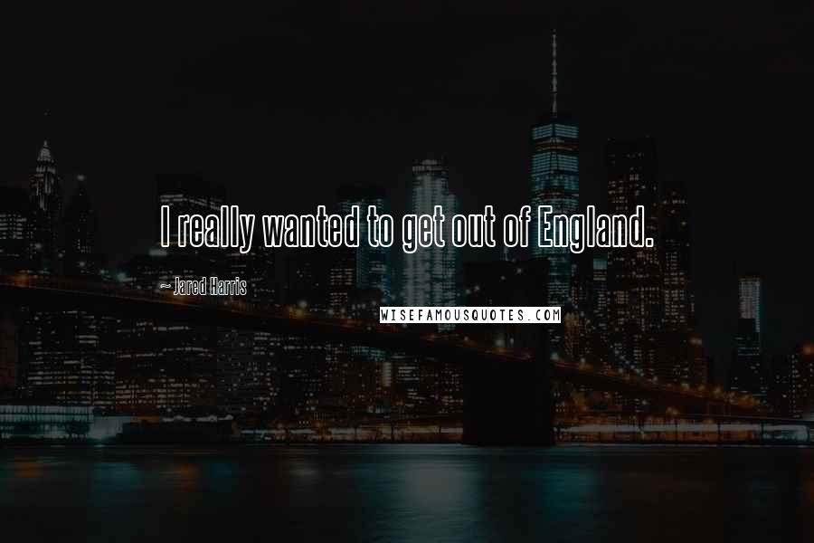 Jared Harris Quotes: I really wanted to get out of England.