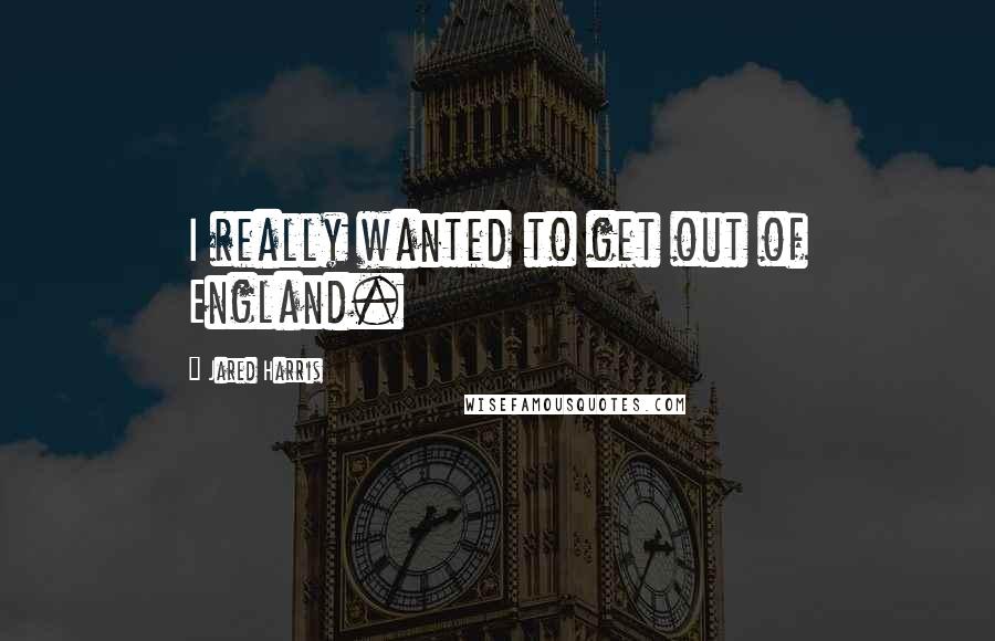 Jared Harris Quotes: I really wanted to get out of England.