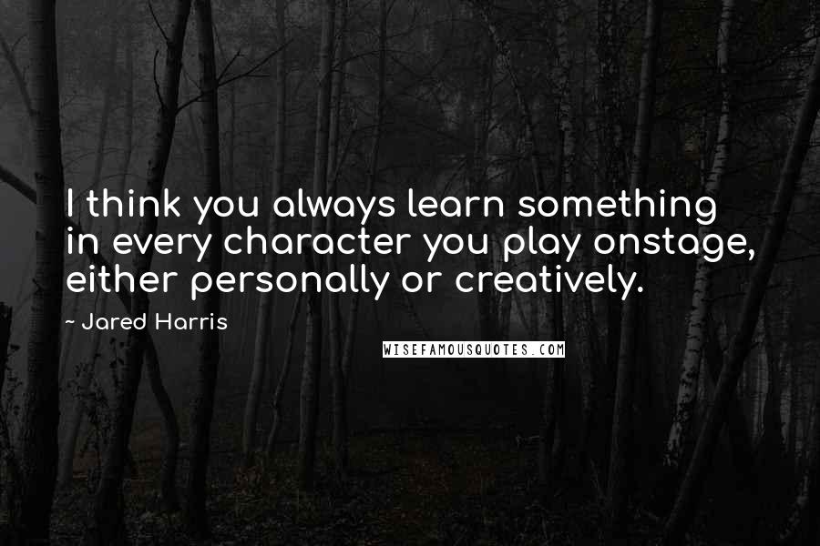 Jared Harris Quotes: I think you always learn something in every character you play onstage, either personally or creatively.