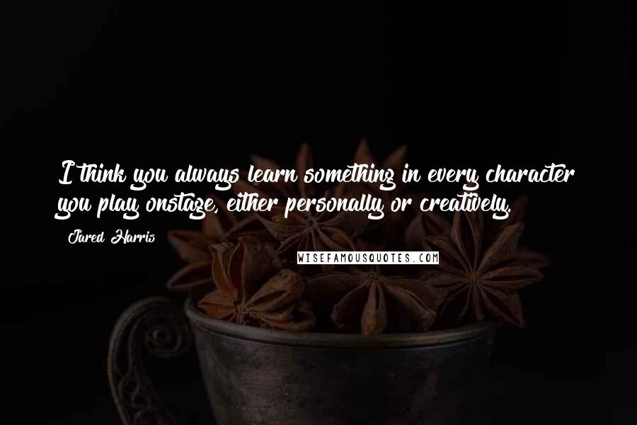 Jared Harris Quotes: I think you always learn something in every character you play onstage, either personally or creatively.