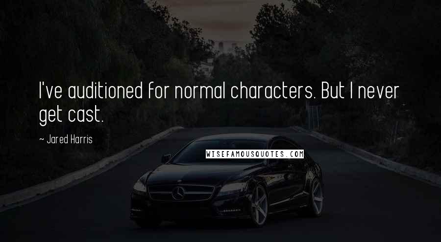 Jared Harris Quotes: I've auditioned for normal characters. But I never get cast.