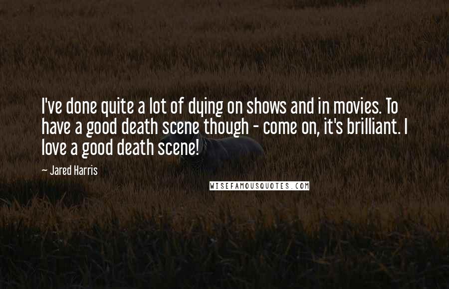 Jared Harris Quotes: I've done quite a lot of dying on shows and in movies. To have a good death scene though - come on, it's brilliant. I love a good death scene!