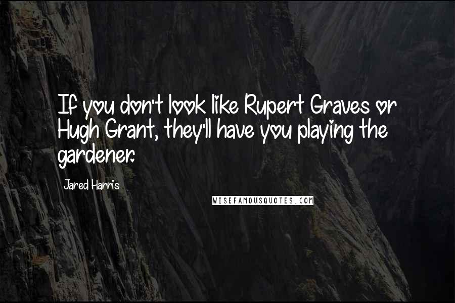 Jared Harris Quotes: If you don't look like Rupert Graves or Hugh Grant, they'll have you playing the gardener.