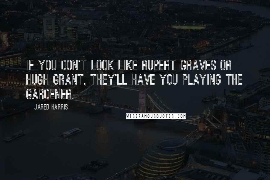 Jared Harris Quotes: If you don't look like Rupert Graves or Hugh Grant, they'll have you playing the gardener.