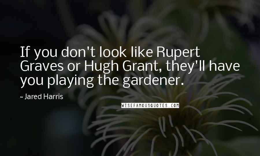 Jared Harris Quotes: If you don't look like Rupert Graves or Hugh Grant, they'll have you playing the gardener.