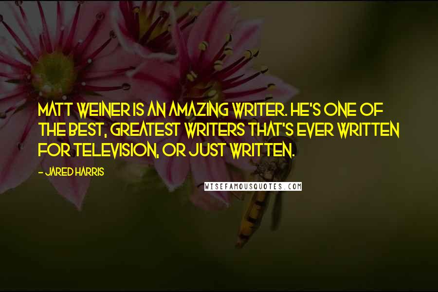 Jared Harris Quotes: Matt Weiner is an amazing writer. He's one of the best, greatest writers that's ever written for television, or just written.