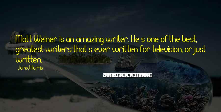 Jared Harris Quotes: Matt Weiner is an amazing writer. He's one of the best, greatest writers that's ever written for television, or just written.