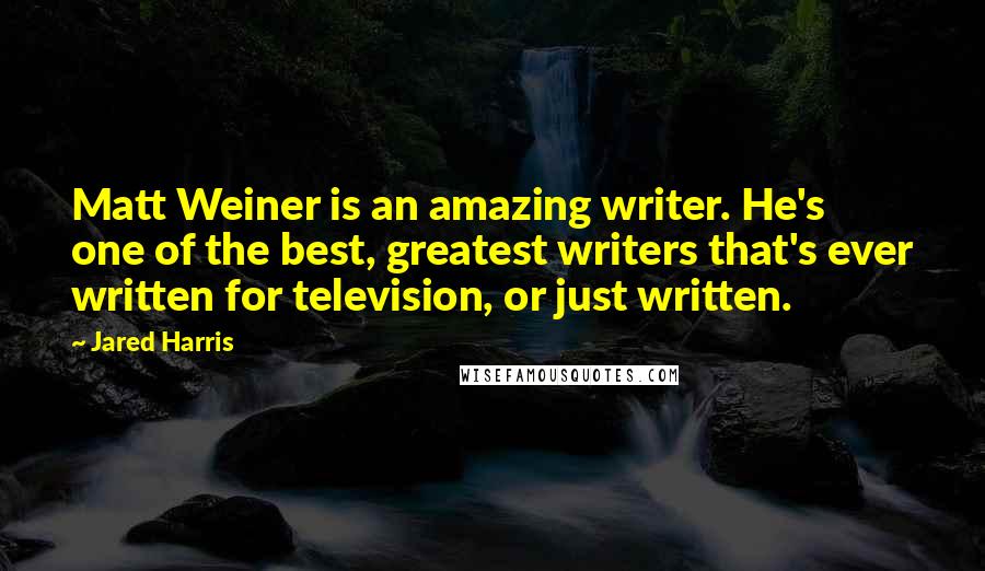 Jared Harris Quotes: Matt Weiner is an amazing writer. He's one of the best, greatest writers that's ever written for television, or just written.