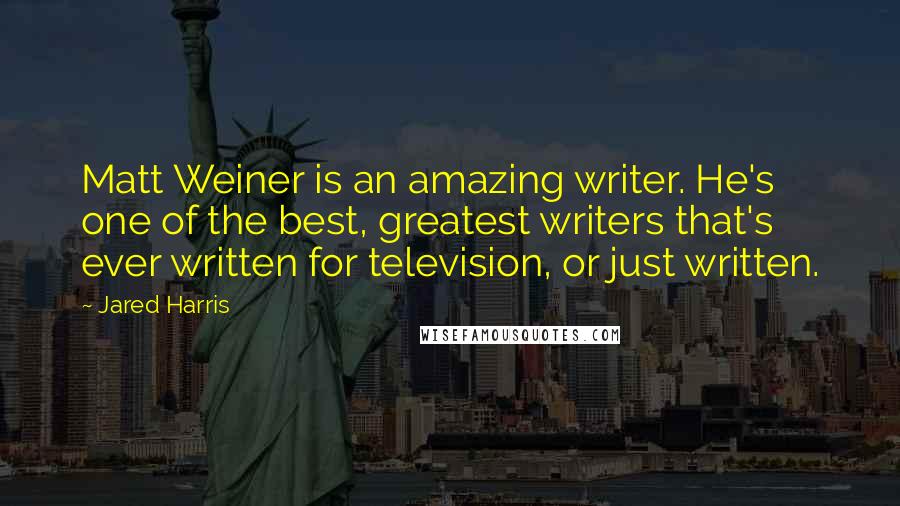 Jared Harris Quotes: Matt Weiner is an amazing writer. He's one of the best, greatest writers that's ever written for television, or just written.