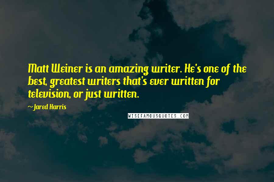 Jared Harris Quotes: Matt Weiner is an amazing writer. He's one of the best, greatest writers that's ever written for television, or just written.