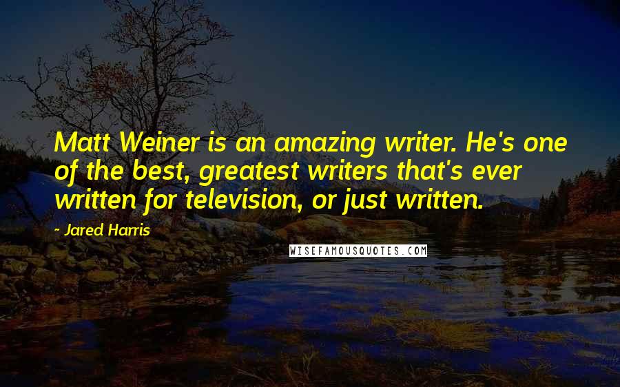 Jared Harris Quotes: Matt Weiner is an amazing writer. He's one of the best, greatest writers that's ever written for television, or just written.