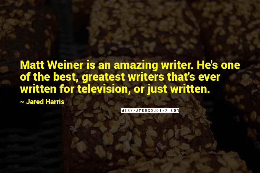 Jared Harris Quotes: Matt Weiner is an amazing writer. He's one of the best, greatest writers that's ever written for television, or just written.