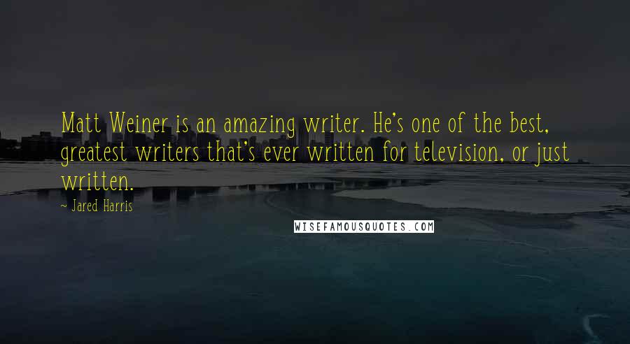 Jared Harris Quotes: Matt Weiner is an amazing writer. He's one of the best, greatest writers that's ever written for television, or just written.