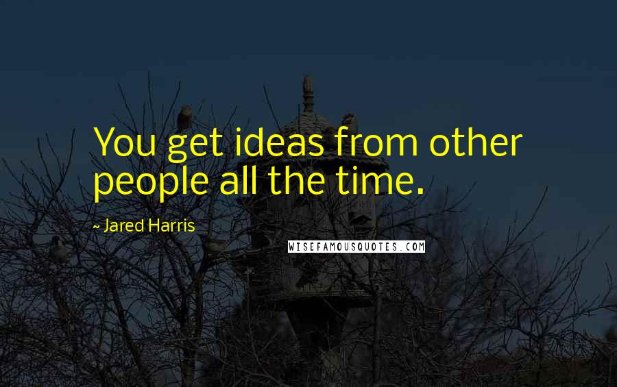 Jared Harris Quotes: You get ideas from other people all the time.
