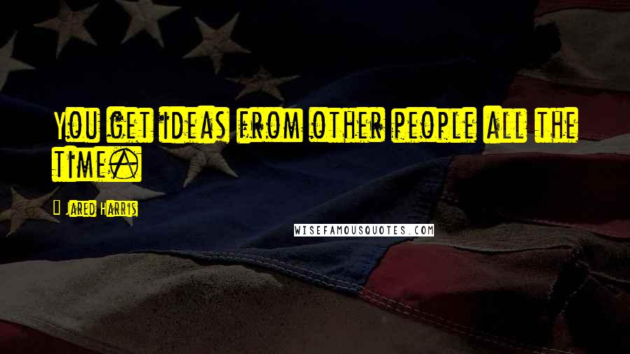 Jared Harris Quotes: You get ideas from other people all the time.