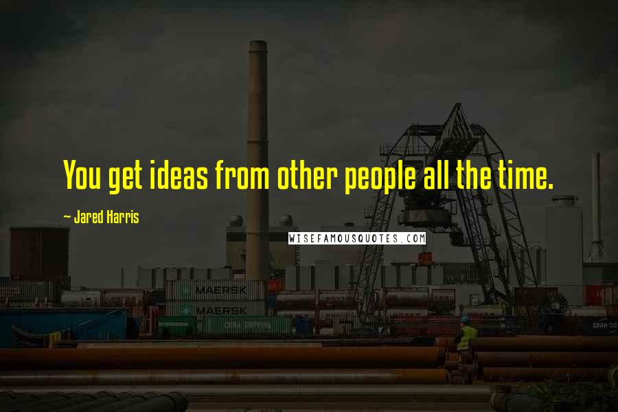 Jared Harris Quotes: You get ideas from other people all the time.