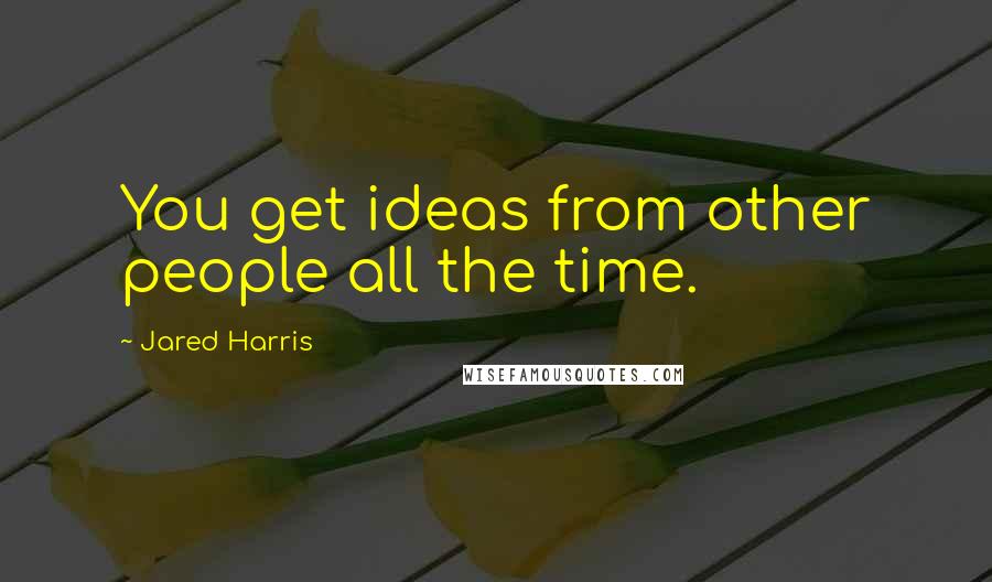 Jared Harris Quotes: You get ideas from other people all the time.