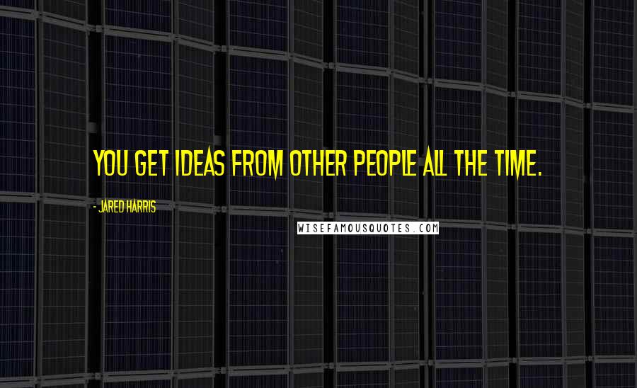 Jared Harris Quotes: You get ideas from other people all the time.