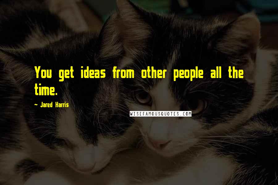 Jared Harris Quotes: You get ideas from other people all the time.