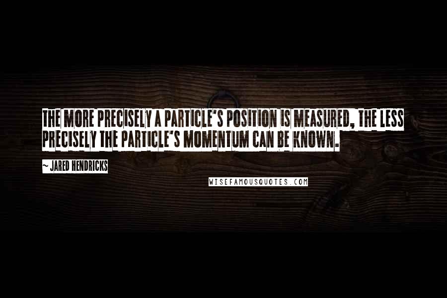 Jared Hendricks Quotes: the more precisely a particle's position is measured, the less precisely the particle's momentum can be known.