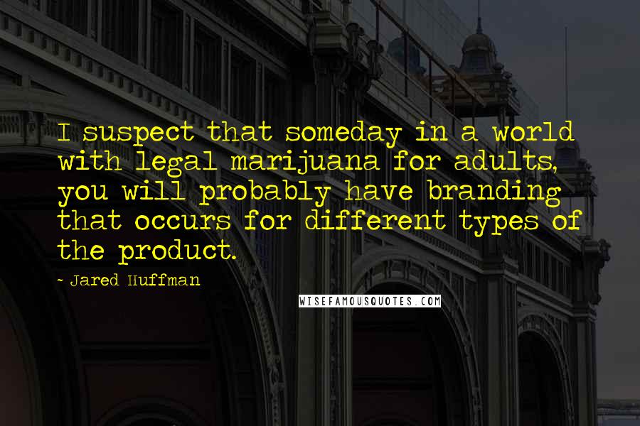 Jared Huffman Quotes: I suspect that someday in a world with legal marijuana for adults, you will probably have branding that occurs for different types of the product.