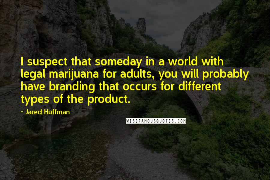 Jared Huffman Quotes: I suspect that someday in a world with legal marijuana for adults, you will probably have branding that occurs for different types of the product.